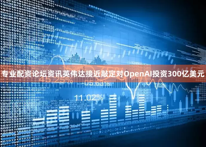 专业配资论坛资讯英伟达接近敲定对OpenAI投资300亿美元