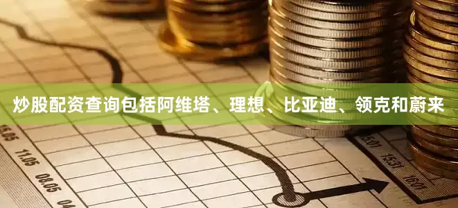 炒股配资查询包括阿维塔、理想、比亚迪、领克和蔚来
