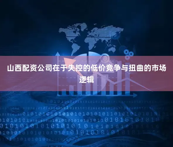 山西配资公司在于失控的低价竞争与扭曲的市场逻辑