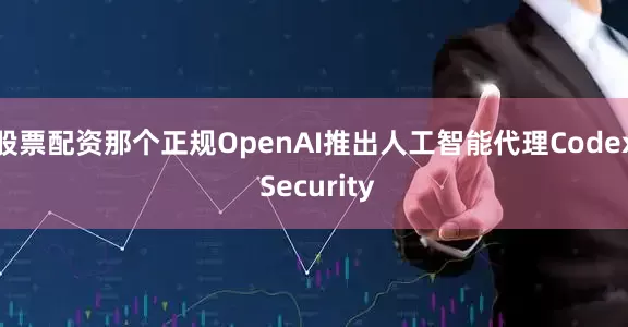 股票配资那个正规OpenAI推出人工智能代理Codex Security