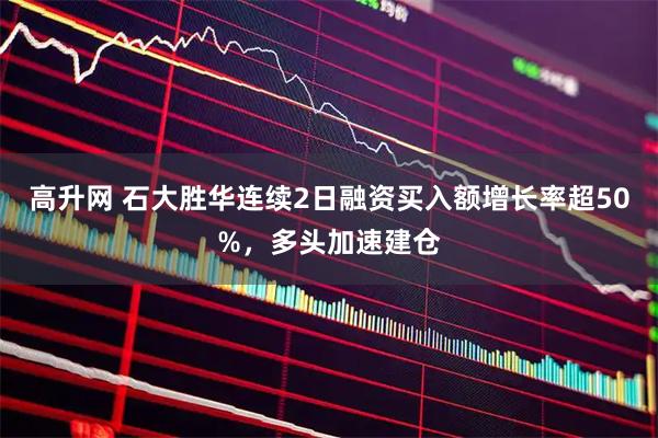 高升网 石大胜华连续2日融资买入额增长率超50%，多头加速建仓