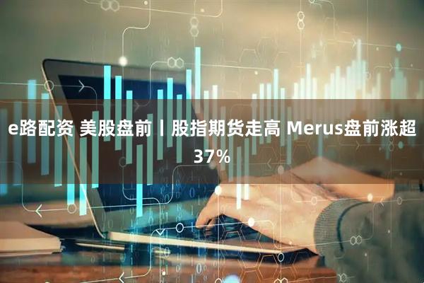 e路配资 美股盘前丨股指期货走高 Merus盘前涨超37%